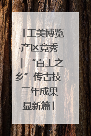 工美博览·产区竞秀｜“百工之乡”传古技 三年成果显新篇