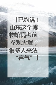 已约满！山东这个博物馆高考前参观火爆，很多人来沾“喜气”