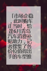 市场企稳，此时购车正当时，恰逢6月青岛汽车消费补贴助力，记者搜集了各价位值得出手的车型推荐给您