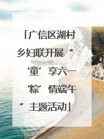 广信区湖村乡妇联开展“‘童’享六一‘粽’情端午”主题活动