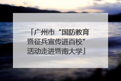 广州市“国防教育暨征兵宣传进百校”活动走进暨南大学