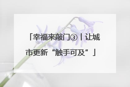 幸福来敲门③丨让城市更新“触手可及”