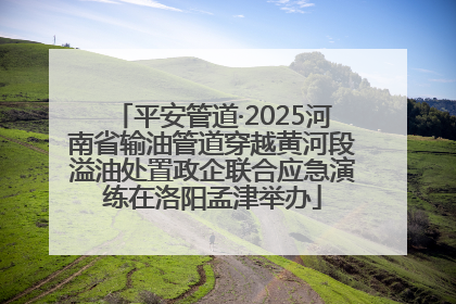 平安管道·2025河南省输油管道穿越黄河段溢油处置政企联合应急演练在洛阳孟津举办