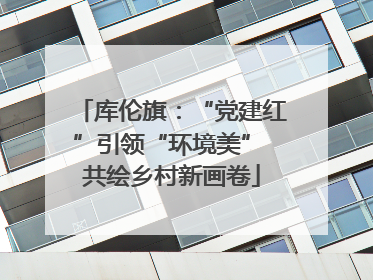 库伦旗：“党建红”引领“环境美” 共绘乡村新画卷