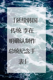 延续韩国传统 李在明确认制作总统纪念手表
