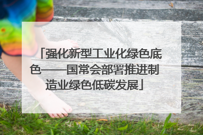 强化新型工业化绿色底色——国常会部署推进制造业绿色低碳发展