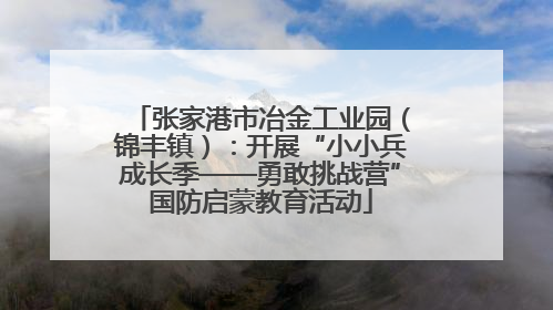张家港市冶金工业园（锦丰镇）：开展“小小兵成长季——勇敢挑战营”国防启蒙教育活动