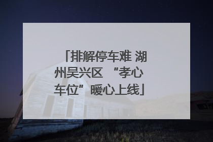 排解停车难 湖州吴兴区 “孝心车位”暖心上线
