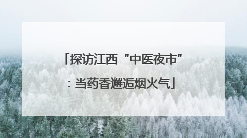 探访江西“中医夜市”：当药香邂逅烟火气