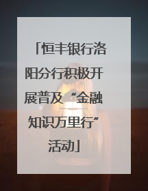恒丰银行洛阳分行积极开展普及“金融知识万里行”活动