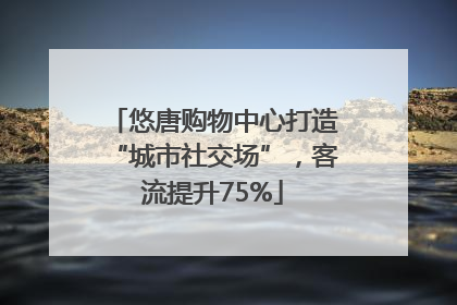 悠唐购物中心打造“城市社交场”，客流提升75%