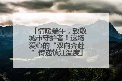 情暖端午，致敬城市守护者！这场爱心的“双向奔赴”传递镇江温度
