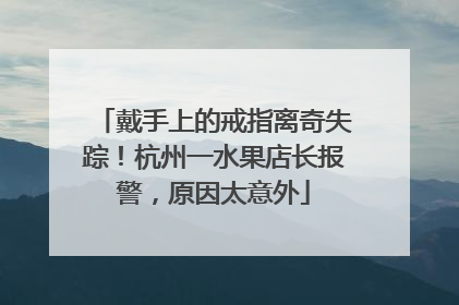 戴手上的戒指离奇失踪！杭州一水果店长报警，原因太意外