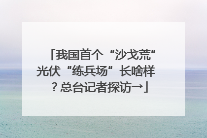 我国首个“沙戈荒”光伏“练兵场”长啥样？总台记者探访→