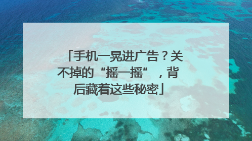手机一晃进广告？关不掉的“摇一摇”，背后藏着这些秘密