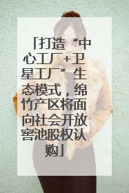 打造“中心工厂+卫星工厂”生态模式，绵竹产区将面向社会开放窖池股权认购
