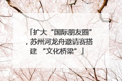 扩大“国际朋友圈”，苏州河龙舟邀请赛搭建 “文化桥梁”