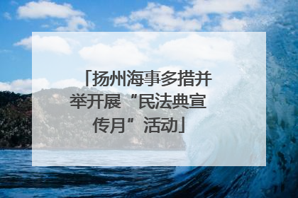 扬州海事多措并举开展“民法典宣传月”活动
