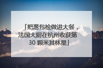 把葱包桧做进大餐，法国大厨在杭州收获第 30 颗米其林星