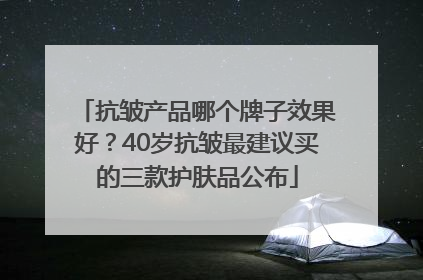 抗皱产品哪个牌子效果好？40岁抗皱最建议买的三款护肤品公布