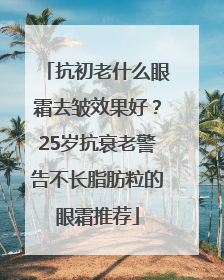 抗初老什么眼霜去皱效果好？25岁抗衰老警告不长脂肪粒的眼霜推荐