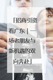 招商引资看广东｜一场老朋友与新机遇的双向奔赴