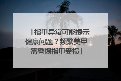 指甲异常可能提示健康问题？频繁美甲需警惕指甲受损