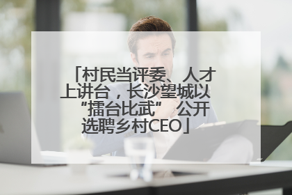 村民当评委、人才上讲台，长沙望城以“擂台比武” 公开选聘乡村CEO