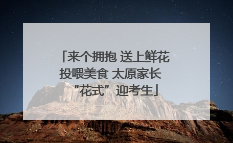 来个拥抱 送上鲜花 投喂美食 太原家长“花式”迎考生