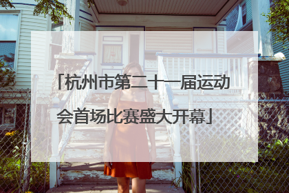 杭州市第二十一届运动会首场比赛盛大开幕