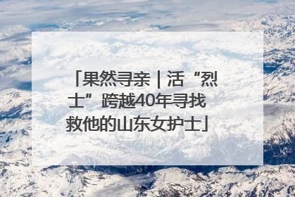 果然寻亲｜活“烈士”跨越40年寻找救他的山东女护士