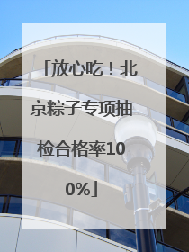 放心吃！北京粽子专项抽检合格率100%