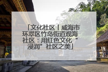 文化社区丨威海市环翠区竹岛街道观海社区：用红色文化“浸润”社区之美