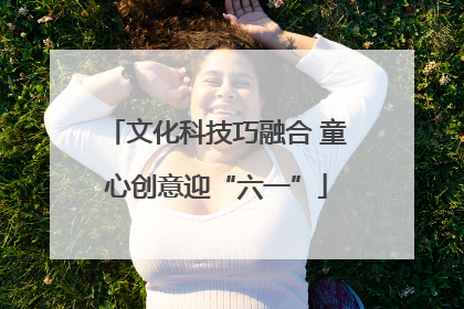 文化科技巧融合 童心创意迎“六一”