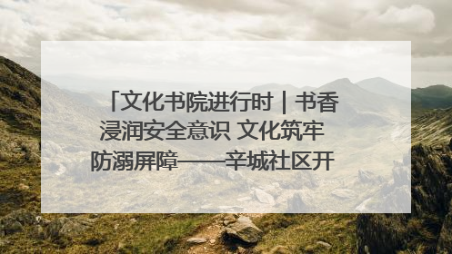 文化书院进行时｜书香浸润安全意识 文化筑牢防溺屏障——辛城社区开展防溺水主题宣传活动