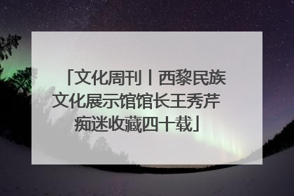 文化周刊丨西黎民族文化展示馆馆长王秀芹痴迷收藏四十载