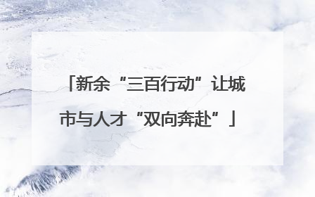 新余“三百行动”让城市与人才“双向奔赴”
