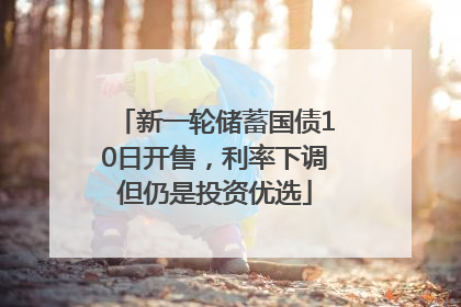 新一轮储蓄国债10日开售，利率下调但仍是投资优选