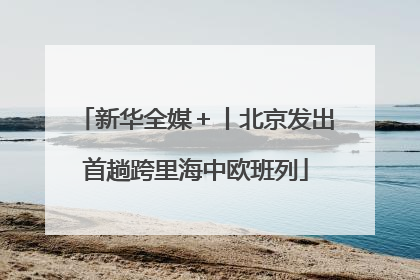 新华全媒＋丨北京发出首趟跨里海中欧班列
