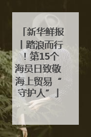新华鲜报丨踏浪而行！第15个海员日致敬海上贸易“守护人”