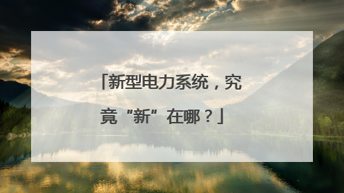 新型电力系统，究竟“新”在哪？