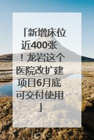 新增床位近400张！龙岩这个医院改扩建项目6月底可交付使用