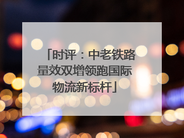时评：中老铁路量效双增领跑国际物流新标杆
