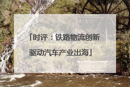 时评：铁路物流创新驱动汽车产业出海