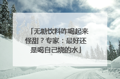 无糖饮料咋喝起来怪甜？专家：最好还是喝自己烧的水