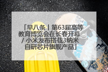 早八条丨第63届高等教育博览会在长春开幕 / 小米发布搭载3纳米自研芯片旗舰产品