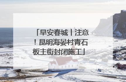早安春城丨注意！昆明海晏村青石板主街封闭施工
