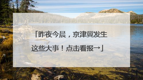 昨夜今晨，京津冀发生这些大事！点击看报→
