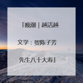 晚潮｜越活越文学：贺陈子芳先生八十大寿