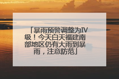 暴雨预警调整为Ⅳ级！今天白天福建南部地区仍有大雨到暴雨，注意防范
